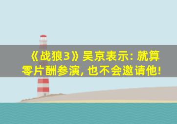 《战狼3》吴京表示: 就算零片酬参演, 也不会邀请他!